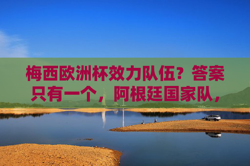 梅西欧洲杯效力队伍？答案只有一个，阿根廷国家队，梅西欧洲杯效力队伍？答案，阿根廷国家队