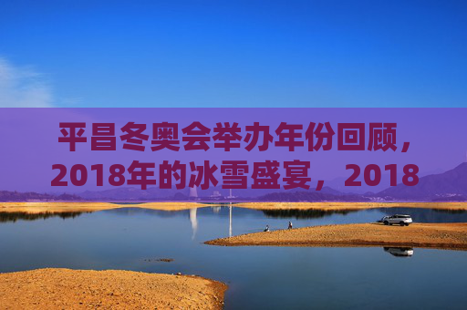 平昌冬奥会举办年份回顾,2018年的冰雪盛宴,2018平昌冬奥会,冰雪盛宴