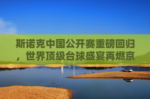 斯诺克中国公开赛重磅回归,世界顶级台球盛宴再燃京城,斯诺克中国公开赛重磅回归 世界顶级台球盛宴再燃京城