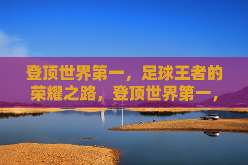 登顶世界第一，足球王者的荣耀之路，登顶世界第一，足球王者的荣耀之路