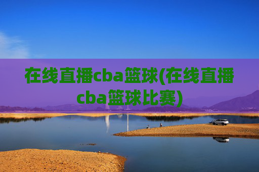 在线直播cba篮球(在线直播cba篮球比赛)
