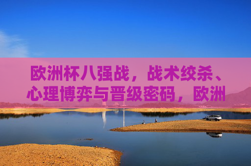 欧洲杯八强战，战术绞杀、心理博弈与晋级密码，欧洲杯八强战，战术绞杀、心理博弈与晋级密码