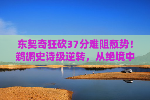 东契奇狂砍37分难阻颓势!鹈鹕史诗级逆转,从绝境中杀出重围,东契奇狂砍37分难阻鹈鹕史诗级逆转