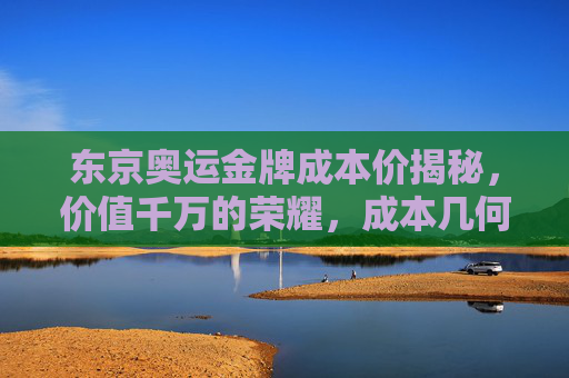 东京奥运金牌成本价揭秘，价值千万的荣耀，成本几何？东京奥运金牌成本价揭秘，千万荣耀几何？
