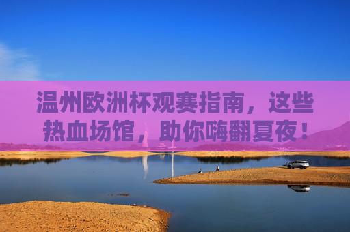 温州欧洲杯观赛指南,这些热血场馆,助你嗨翻夏夜!温州欧洲杯观赛指南,热血场馆嗨翻夏夜