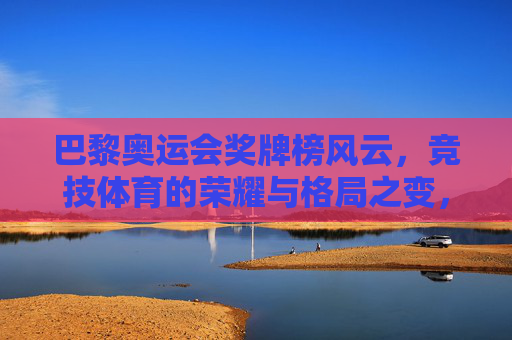 巴黎奥运会奖牌榜风云，竞技体育的荣耀与格局之变，巴黎奥运奖牌榜风云，竞技荣耀与格局新变