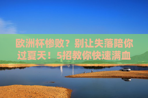 欧洲杯惨败?别让失落陪你过夏天!5招教你快速满血复活,欧洲杯惨败?5招夏日满血复活,告别失落
