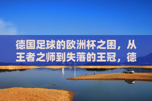 德国足球的欧洲杯之困，从王者之师到失落的王冠，德国足球欧洲杯之困，从王者之师到失落的王冠