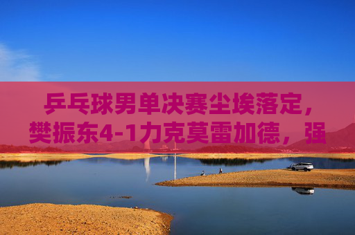 乒乓球男单决赛尘埃落定，樊振东4-1力克莫雷加德，强势夺金，樊振东4-1力克莫雷加德 男单决赛夺金