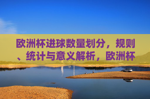 欧洲杯进球数量划分,规则、统计与意义解析,欧洲杯进球划分的规则、统计与意义解析