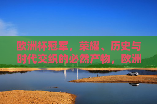 欧洲杯冠军，荣耀、历史与时代交织的必然产物，欧洲杯冠军，荣耀、历史与时代的必然交织
