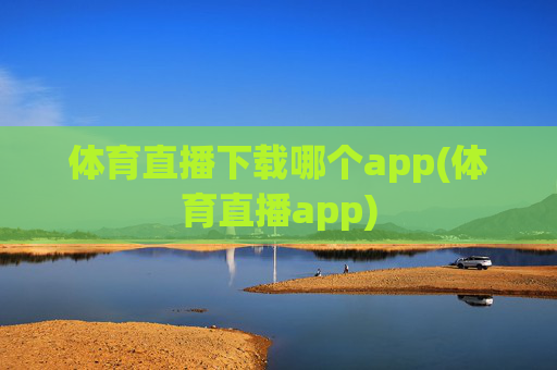 体育直播下载哪个app(体育直播app)