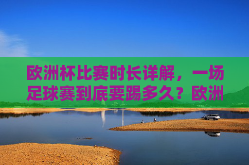 欧洲杯比赛时长详解，一场足球赛到底要踢多久？欧洲杯比赛时长详解，一场足球赛到底踢多久？