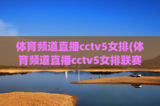 体育频道直播cctv5女排(体育频道直播cctv5女排联赛)