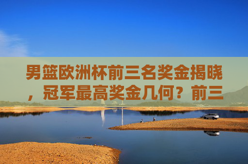男篮欧洲杯前三名奖金揭晓，冠军最高奖金几何？前三名奖金分配全解析，男篮欧洲杯前三名奖金分配全解析，冠军奖金几何