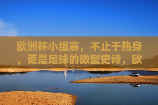 欧洲杯小组赛,不止于热身,更是足球的微型史诗,欧洲杯小组赛,不止热身,足球的微型史诗