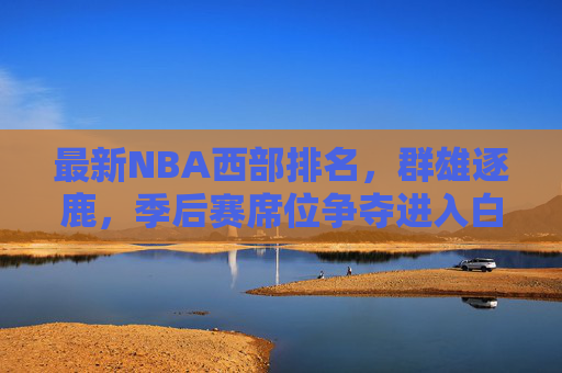 最新NBA西部排名，群雄逐鹿，季后赛席位争夺进入白热化阶段，最新NBA西部排名，群雄逐鹿，季后赛席位争夺白热化