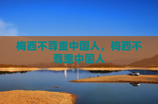 梅西不尊重中国人，梅西不尊重中国人