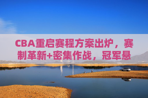 CBA重启赛程方案出炉，赛制革新+密集作战，冠军悬念再升级？CBA重启赛程方案出炉，赛制革新密集作战，冠军悬念再升级？