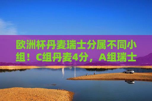 欧洲杯丹麦瑞士分属不同小组！C组丹麦4分，A组瑞士6分晋级情况详解，欧洲杯丹麦瑞士晋级情况，C组丹麦4分，A组瑞士6分