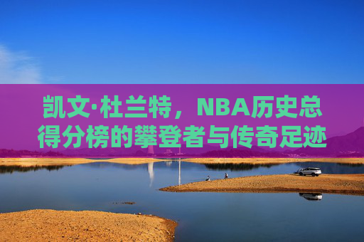 凯文·杜兰特,NBA历史总得分榜的攀登者与传奇足迹,凯文·杜兰特,NBA历史总得分榜的攀登者与传奇足迹