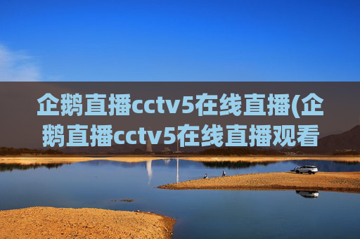 企鹅直播cctv5在线直播(企鹅直播cctv5在线直播观看)企鹅直播cctv5在线直播