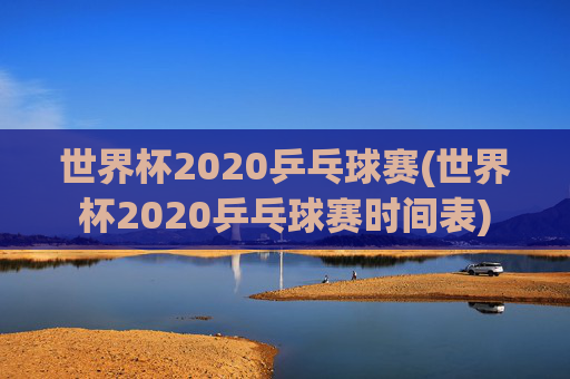 世界杯2020乒乓球赛(世界杯2020乒乓球赛时间表)