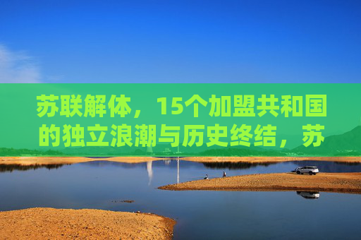 苏联解体,15个加盟共和国的独立浪潮与历史终结,苏联解体,15加盟共和国独立浪潮与历史终结