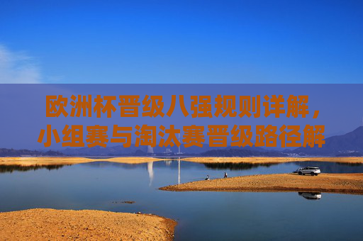 欧洲杯晋级八强规则详解，小组赛与淘汰赛晋级路径解析，欧洲杯晋级八强规则及路径详解