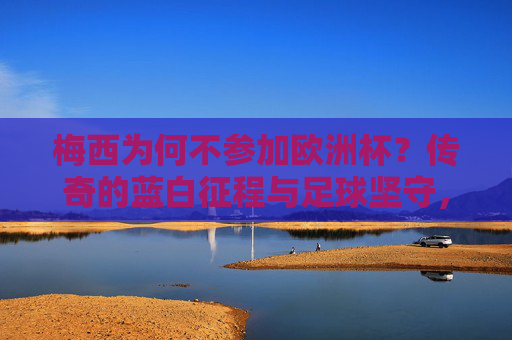 梅西为何不参加欧洲杯?传奇的蓝白征程与足球坚守,梅西缺席欧洲杯,蓝白征程的坚守与传奇