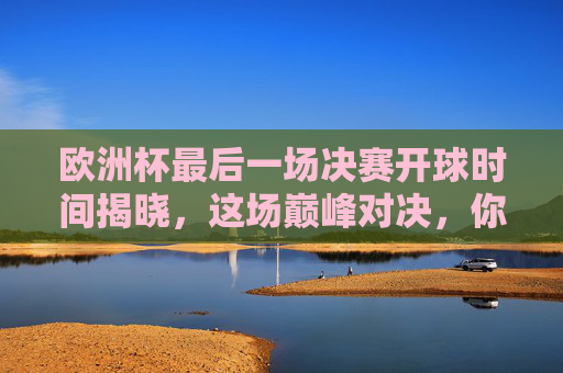 欧洲杯最后一场决赛开球时间揭晓，这场巅峰对决，你准备好了吗？欧洲杯决赛开球时间揭晓！巅峰对决，你准备好了吗？