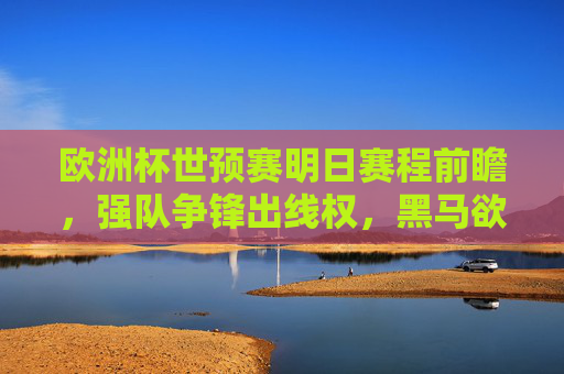 欧洲杯世预赛明日赛程前瞻,强队争锋出线权,黑马欲掀冷门,欧洲杯世预赛明日前瞻,强队争锋出线权,黑马欲掀冷门