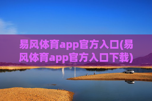 易风体育app官方入口(易风体育app官方入口下载)易风体育app官方入口下载