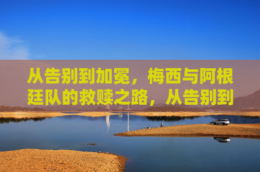 从告别到加冕，梅西与阿根廷队的救赎之路，从告别到加冕，梅西阿根廷救赎之路