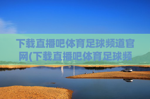 下载直播吧体育足球频道官网(下载直播吧体育足球频道官网)下载直播吧体育足球频道官网