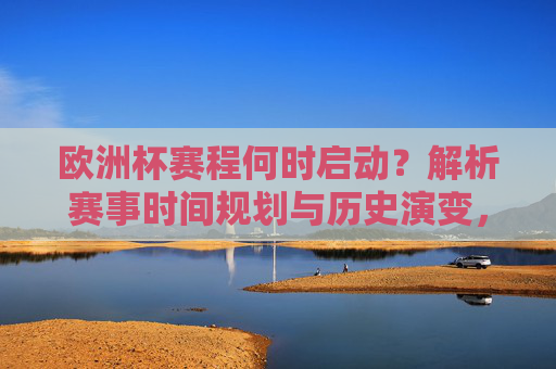 欧洲杯赛程何时启动?解析赛事时间规划与历史演变,欧洲杯赛程启动时间解析,赛事规划与历史演变