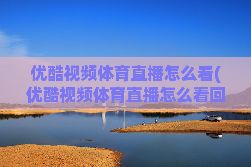 优酷视频体育直播怎么看(优酷视频体育直播怎么看回放)