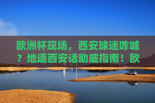 欧洲杯现场,西安球迷咋喊?地道西安话助威指南!欧洲杯西安球迷,地道西安话助威指南