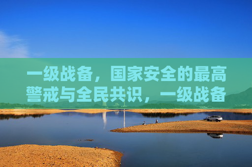 一级战备,国家安全的最高警戒与全民共识,一级战备,国家安全最高警戒与全民共识