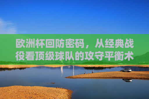 欧洲杯回防密码,从经典战役看顶级球队的攻守平衡术,哪里能看透战术细节?欧洲杯攻守平衡术,从经典战役看顶级球队的战术细节