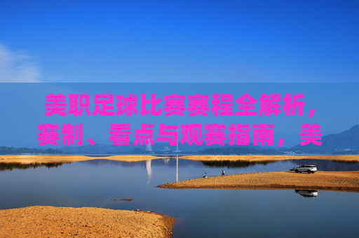 美职足球比赛赛程全解析，赛制、看点与观赛指南，美职足球赛程赛制看点与观赛指南全解析