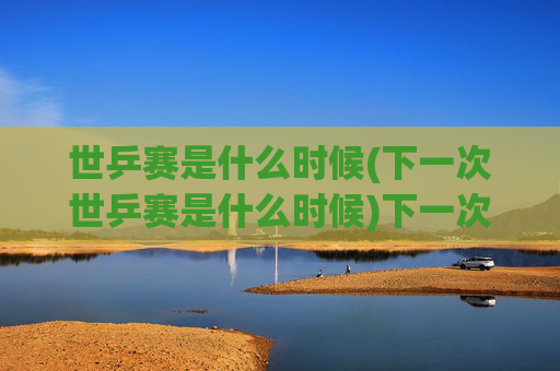 世乒赛是什么时候(下一次世乒赛是什么时候)下一次世乒赛时间