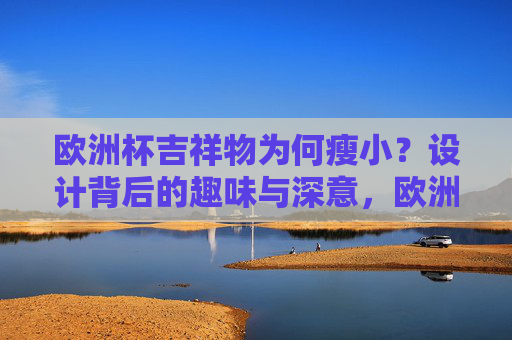 欧洲杯吉祥物为何瘦小?设计背后的趣味与深意,欧洲杯吉祥物为何瘦小?趣味与深意的设计解析