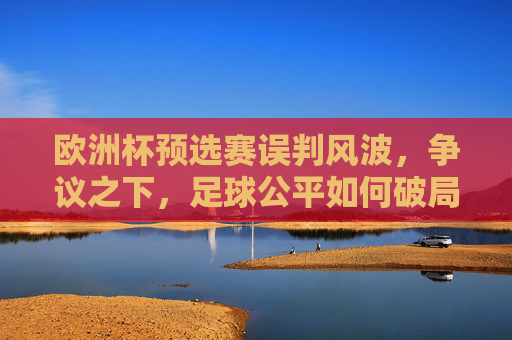欧洲杯预选赛误判风波，争议之下，足球公平如何破局？欧洲杯预选赛误判风波，足球公平如何破局？