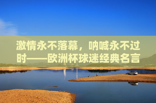 激情永不落幕,呐喊永不过时——欧洲杯球迷经典名言大赏,激情呐喊永不落幕,欧洲杯球迷经典名言大赏