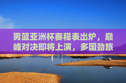 男篮亚洲杯赛程表出炉,巅峰对决即将上演,多国劲旅剑指冠军,男篮亚洲杯赛程出炉,巅峰对决上演,多国劲旅剑指冠军