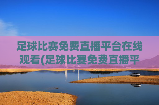 足球比赛免费直播平台在线观看(足球比赛免费直播平台在线观看视频)