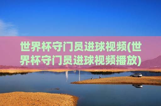 世界杯守门员进球视频(世界杯守门员进球视频播放)世界杯守门员进球视频