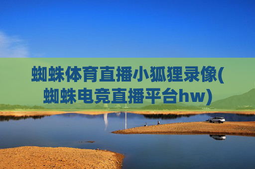 蜘蛛体育直播小狐狸录像(蜘蛛电竞直播平台hw)