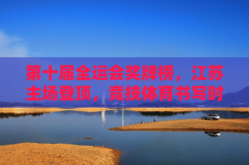 第十届全运会奖牌榜,江苏主场登顶,竞技体育书写时代答卷,第十届全运会江苏主场登顶 竞技体育书写时代答卷
